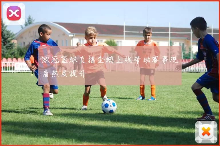 欧冠篮球直播企鹅上线带动赛事观看热度提升