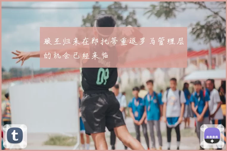 狼王归来在即托蒂重返罗马管理层的机会已经来临