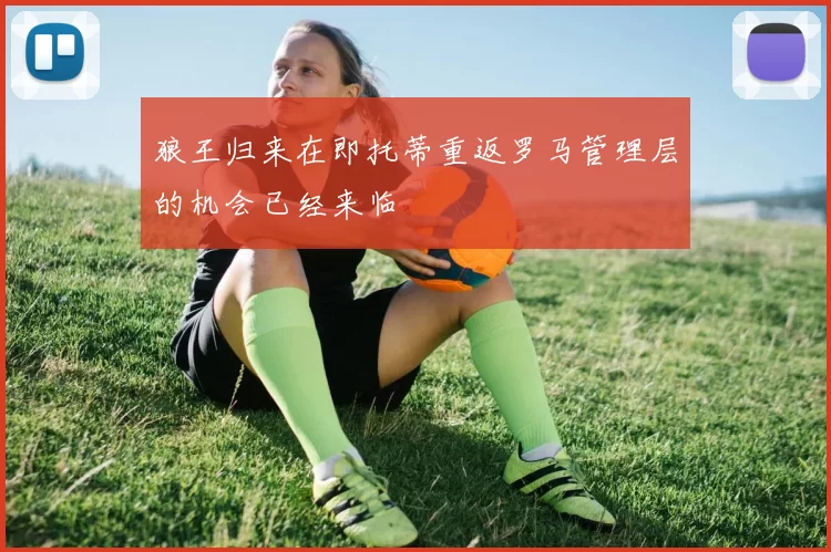 狼王归来在即托蒂重返罗马管理层的机会已经来临