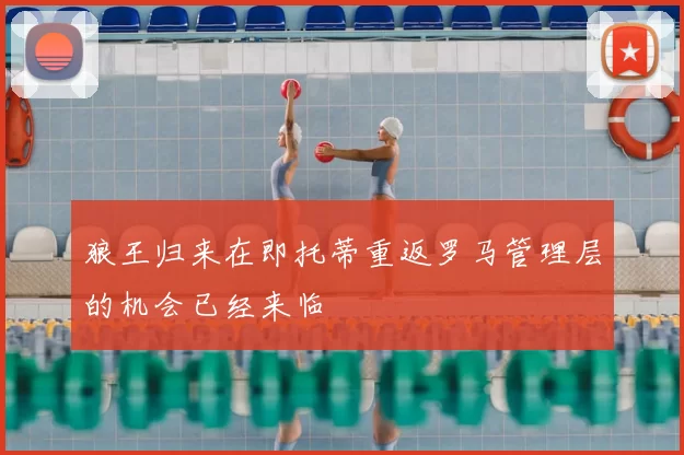 狼王归来在即托蒂重返罗马管理层的机会已经来临