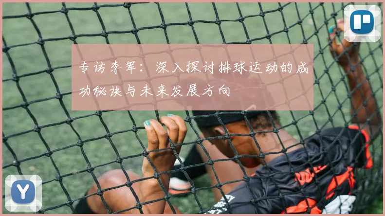 专访李军：深入探讨排球运动的成功秘诀与未来发展方向