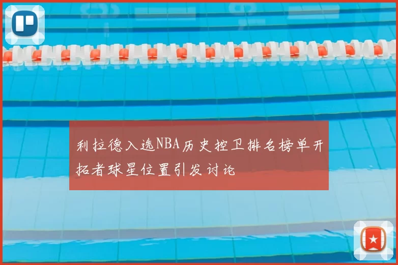 利拉德入选NBA历史控卫排名榜单开拓者球星位置引发讨论