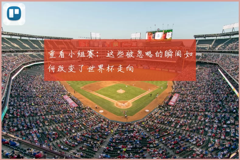 重看小组赛:这些被忽略的瞬间如何改变了世界杯走向