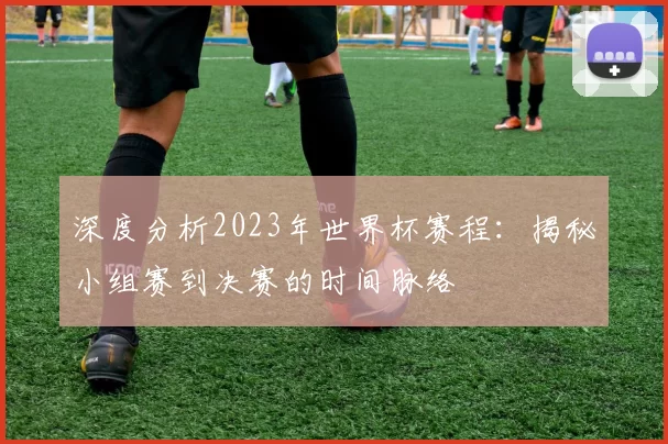 深度分析2023年世界杯赛程:揭秘小组赛到决赛的时间脉络