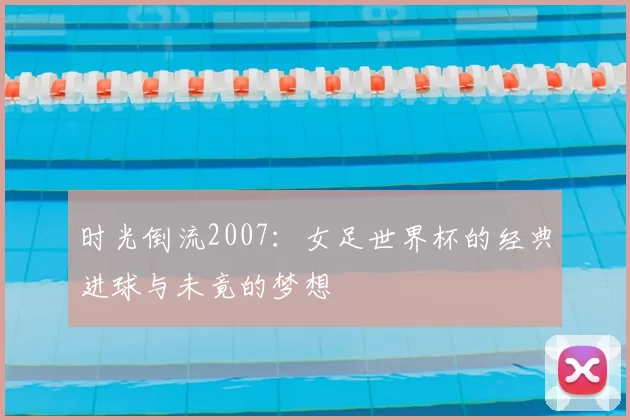 时光倒流2007:女足世界杯的经典进球与未竟的梦想