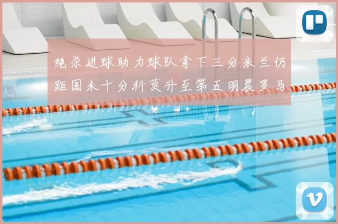 绝杀进球助力球队拿下三分米兰仍距国米十分科莫升至第五明晨罗马对决尤文