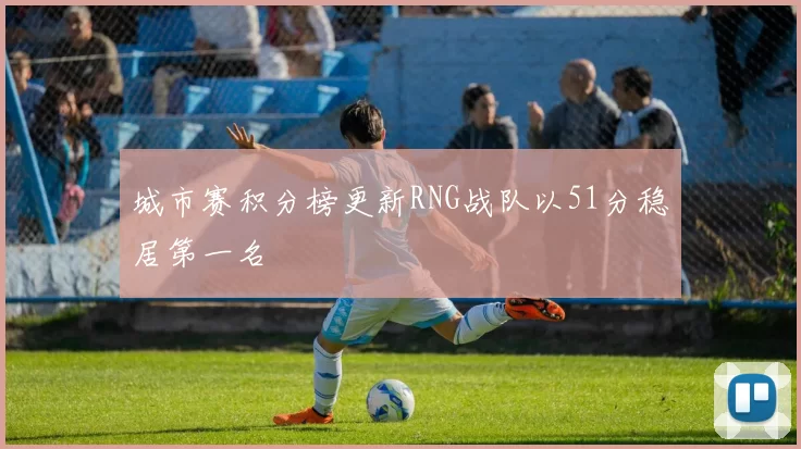 城市赛积分榜更新RNG战队以51分稳居第一名