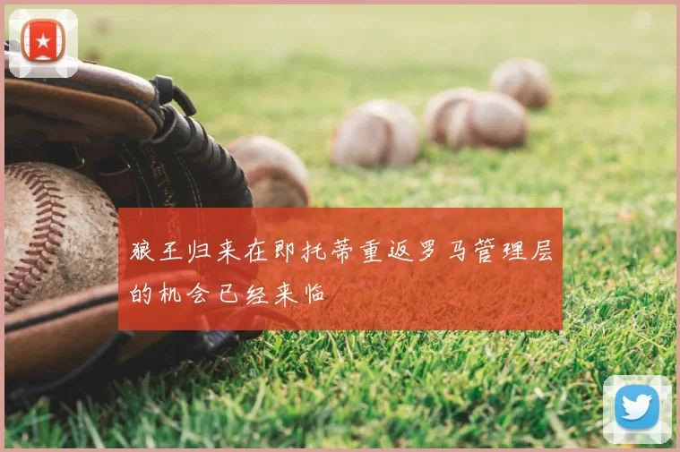 狼王归来在即托蒂重返罗马管理层的机会已经来临