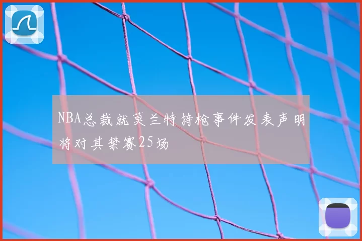 NBA总裁就莫兰特持枪事件发表声明将对其禁赛25场