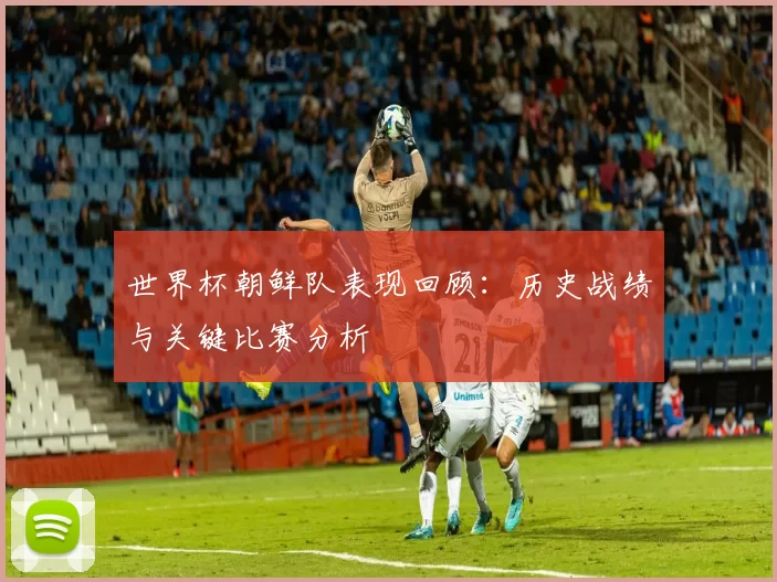 世界杯朝鲜队表现回顾：历史战绩与关键比赛分析