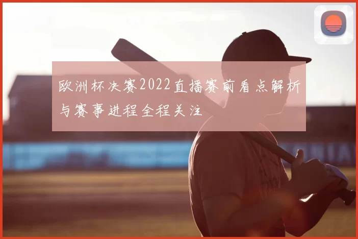 欧洲杯决赛2022直播赛前看点解析与赛事进程全程关注