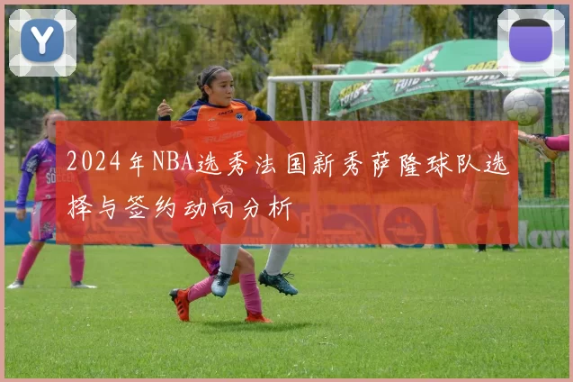 2024年NBA选秀法国新秀萨隆球队选择与签约动向分析