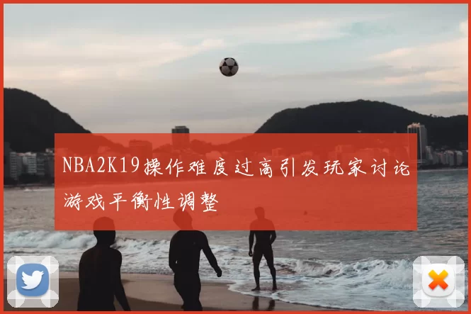 NBA2K19操作难度过高引发玩家讨论游戏平衡性调整
