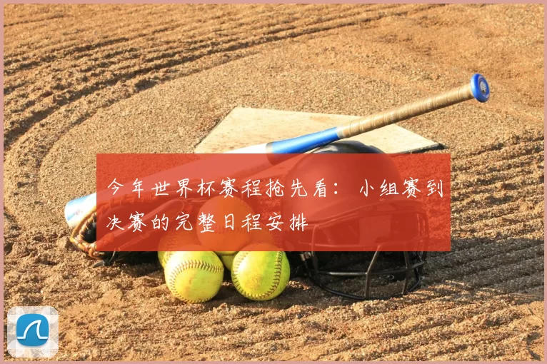 今年世界杯赛程抢先看:小组赛到决赛的完整日程安排