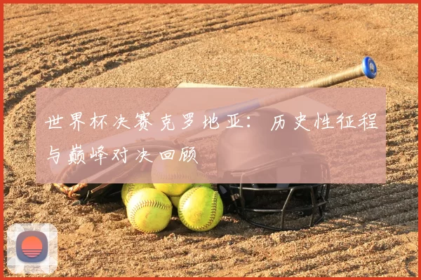 世界杯决赛克罗地亚：历史性征程与巅峰对决回顾