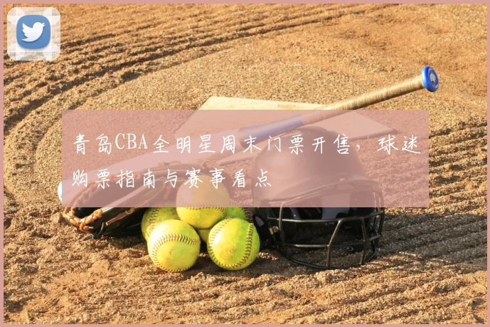 青岛CBA全明星周末门票开售，球迷购票指南与赛事看点