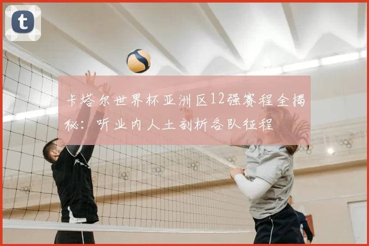 卡塔尔世界杯亚洲区12强赛程全揭秘：听业内人土剖析各队征程