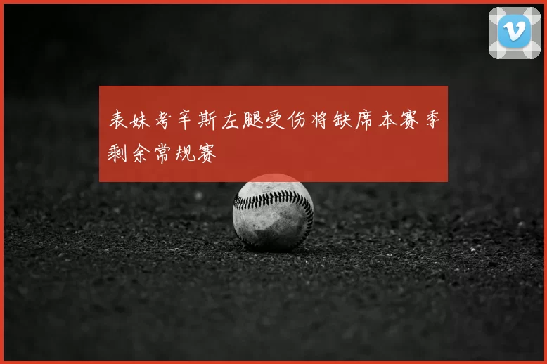 表妹考辛斯左腿受伤将缺席本赛季剩余常规赛