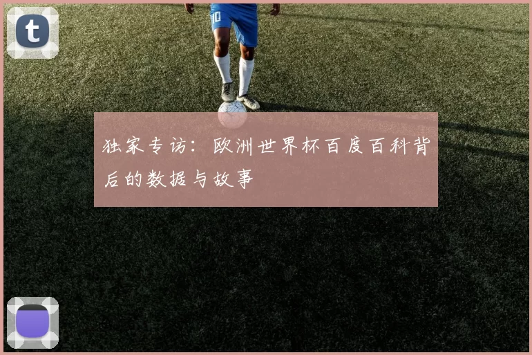 独家专访：欧洲世界杯百度百科背后的数据与故事