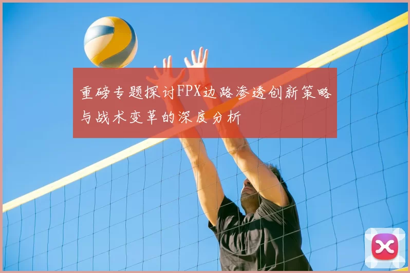 重磅专题探讨FPX边路渗透创新策略与战术变革的深度分析