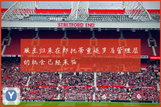 狼王归来在即托蒂重返罗马管理层的机会已经来临