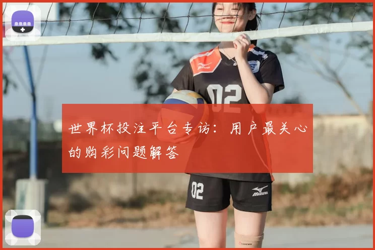 世界杯投注平台专访：用户最关心的购彩问题解答