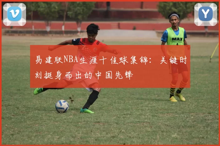 易建联NBA生涯十佳球集锦:关键时刻挺身而出的中国先锋