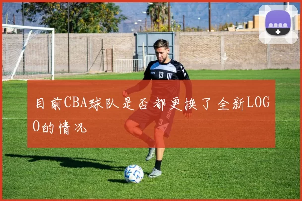 目前CBA球队是否都更换了全新LOGO的情况