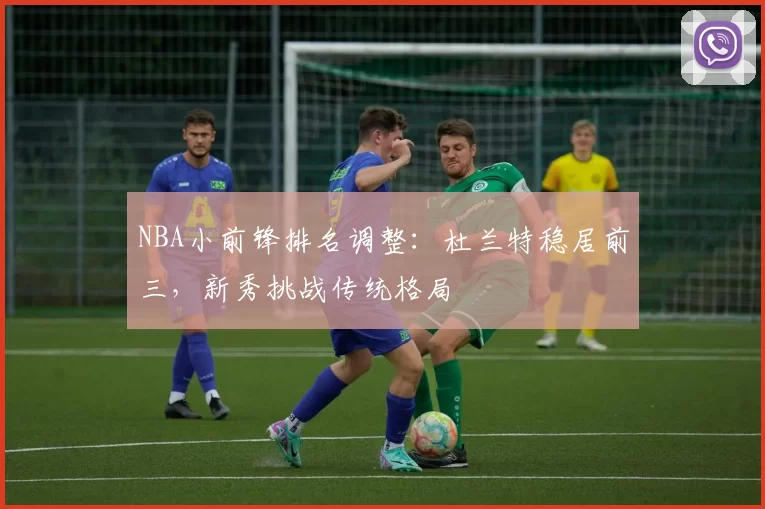 NBA小前锋排名调整：杜兰特稳居前三，新秀挑战传统格局