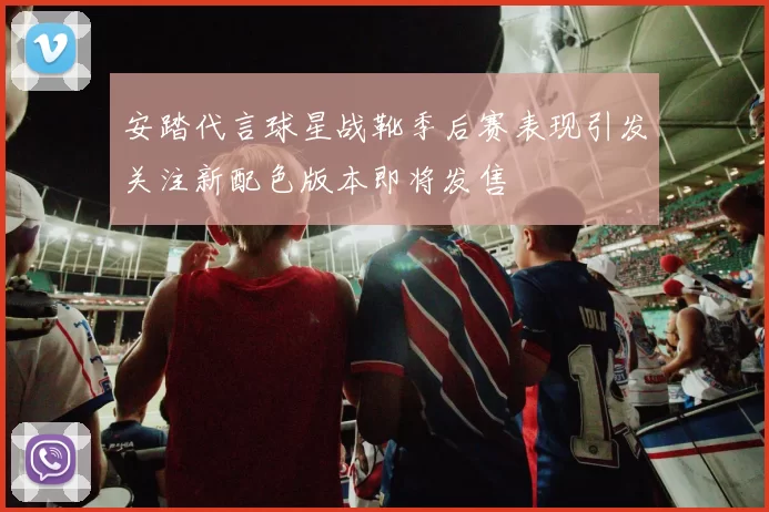 安踏代言球星战靴季后赛表现引发关注新配色版本即将发售