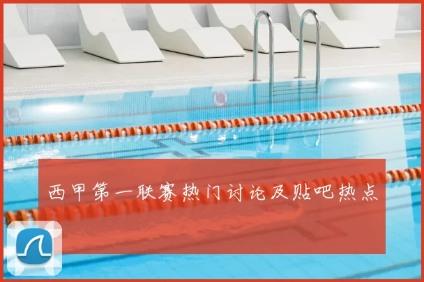 西甲第一联赛热门讨论及贴吧热点