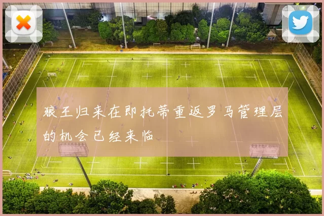 狼王归来在即托蒂重返罗马管理层的机会已经来临