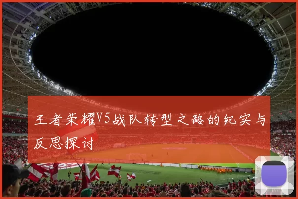 王者荣耀V5战队转型之路的纪实与反思探讨