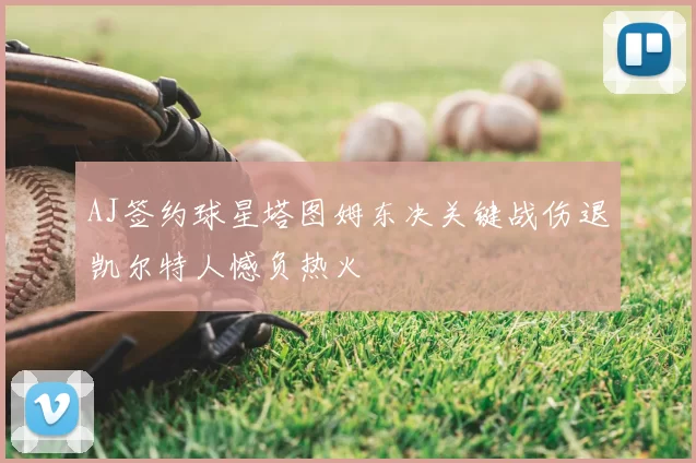 AJ签约球星塔图姆东决关键战伤退凯尔特人憾负热火