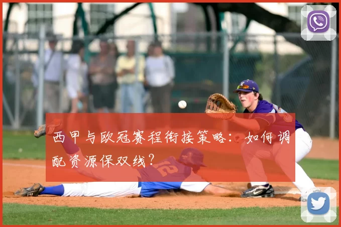 西甲与欧冠赛程衔接策略：如何调配资源保双线？