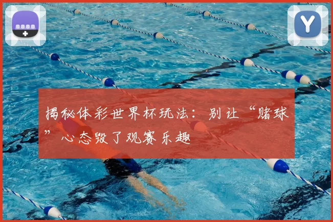 揭秘体彩世界杯玩法:别让“赌球”心态毁了观赛乐趣