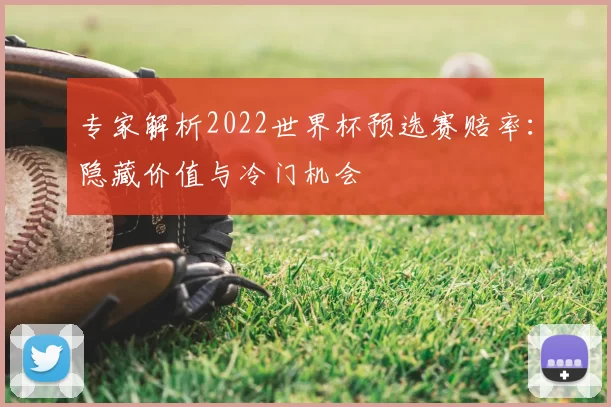 专家解析2022世界杯预选赛赔率:隐藏价值与冷门机会
