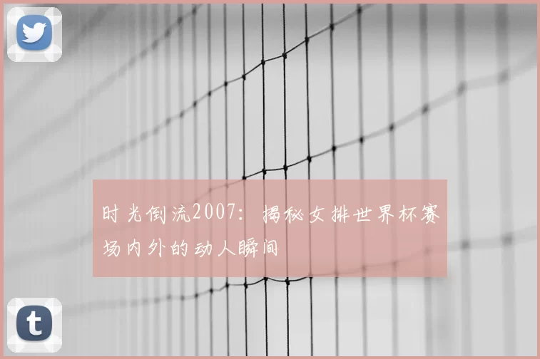时光倒流2007:揭秘女排世界杯赛场内外的动人瞬间
