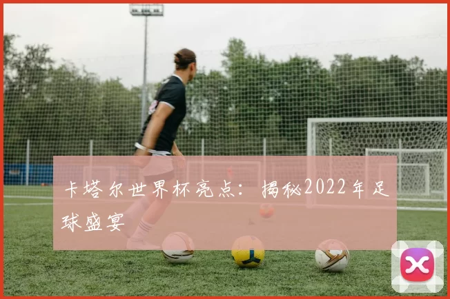 卡塔尔世界杯亮点：揭秘2022年足球盛宴