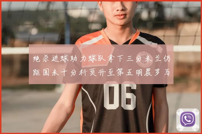 绝杀进球助力球队拿下三分米兰仍距国米十分科莫升至第五明晨罗马对决尤文