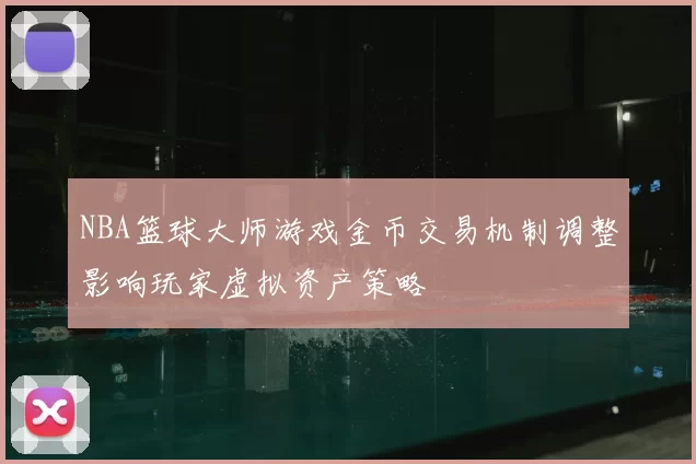 NBA篮球大师游戏金币交易机制调整影响玩家虚拟资产策略