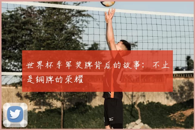 世界杯季军奖牌背后的故事:不止是铜牌的荣耀