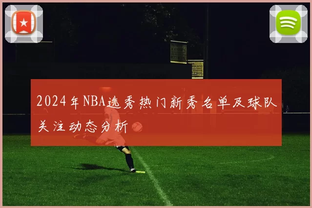 2024年NBA选秀热门新秀名单及球队关注动态分析