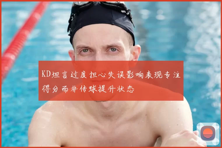 KD坦言过度担心失误影响表现专注得分而非传球提升状态