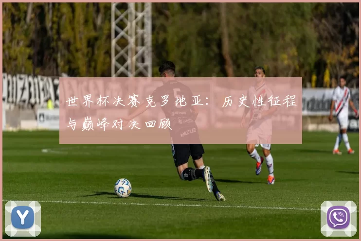 世界杯决赛克罗地亚:历史性征程与巅峰对决回顾