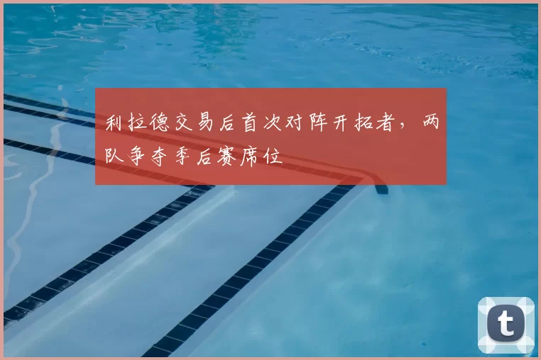 利拉德交易后首次对阵开拓者，两队争夺季后赛席位