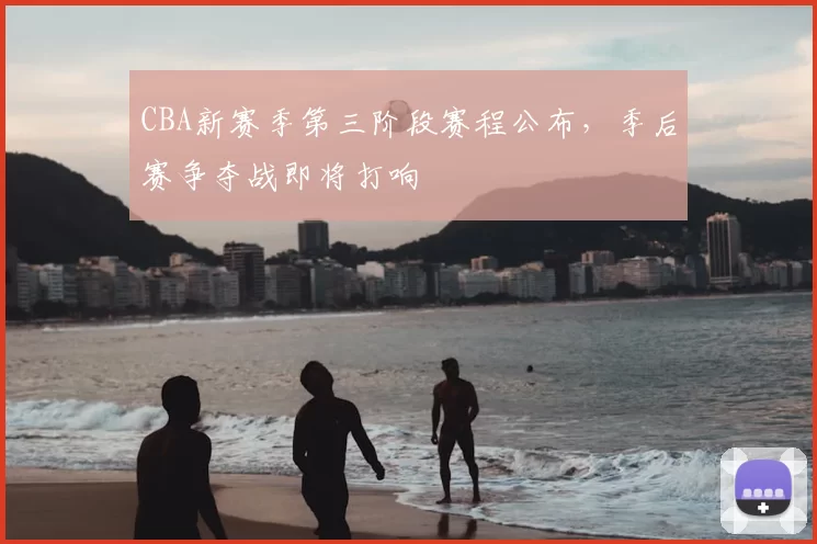CBA新赛季第三阶段赛程公布，季后赛争夺战即将打响