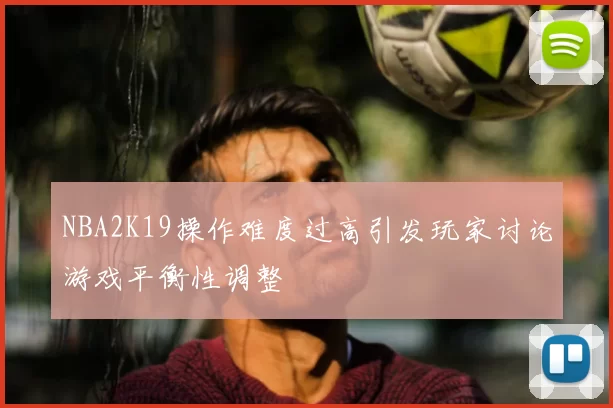 NBA2K19操作难度过高引发玩家讨论游戏平衡性调整
