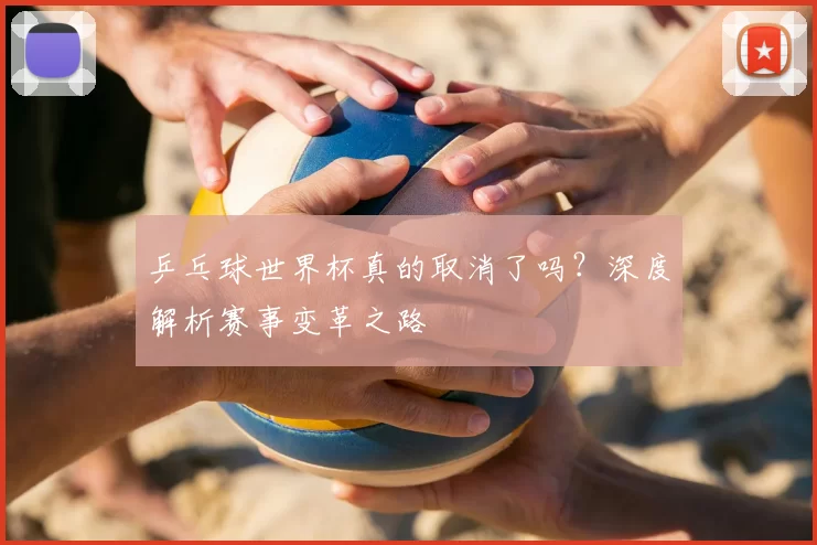 乒乓球世界杯真的取消了吗？深度解析赛事变革之路