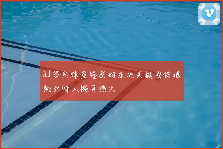 AJ签约球星塔图姆东决关键战伤退凯尔特人憾负热火